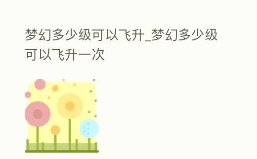 夢(mèng)幻多少級(jí)可以飛升_夢(mèng)幻多少級(jí)可以飛升一次