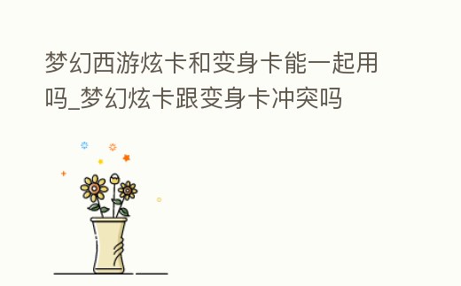 夢幻西游炫卡和變身卡能一起用嗎_夢幻炫卡跟變身卡沖突嗎