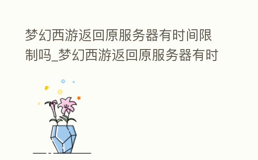 夢幻西游返回原服務器有時間限制嗎_夢幻西游返回原服務器有時間限制嗎知乎