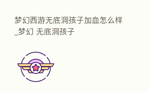 夢幻西游無底洞孩子加血怎么樣_夢幻 無底洞孩子