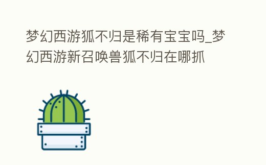 夢幻西游狐不歸是稀有寶寶嗎_夢幻西游新召喚獸狐不歸在哪抓