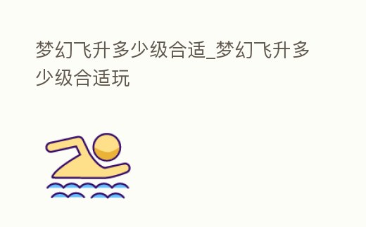 夢幻飛升多少級合適_夢幻飛升多少級合適玩