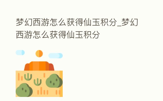 夢幻西游怎么獲得仙玉積分_夢幻西游怎么獲得仙玉積分