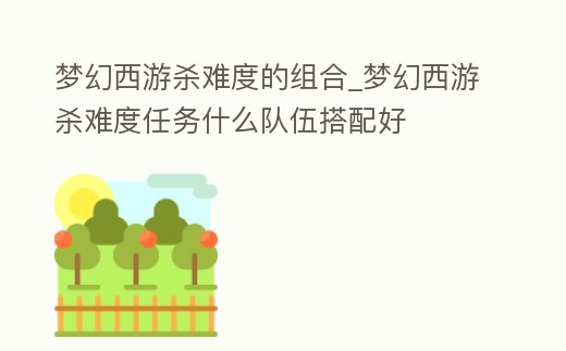 夢幻西游殺難度的組合_夢幻西游殺難度任務什么隊伍搭配好
