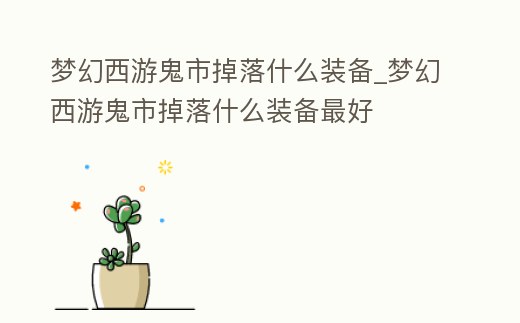 夢幻西游鬼市掉落什么裝備_夢幻西游鬼市掉落什么裝備最好