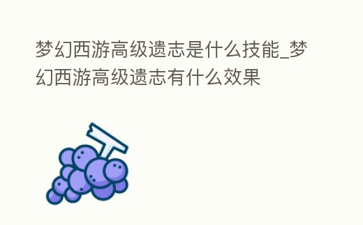 夢幻西游高級遺志是什么技能_夢幻西游高級遺志有什么效果