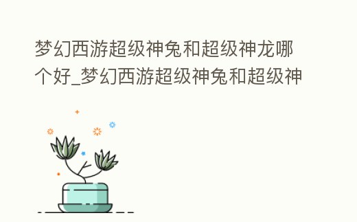 夢(mèng)幻西游超級(jí)神兔和超級(jí)神龍哪個(gè)好_夢(mèng)幻西游超級(jí)神兔和超級(jí)神龍哪個(gè)好看
