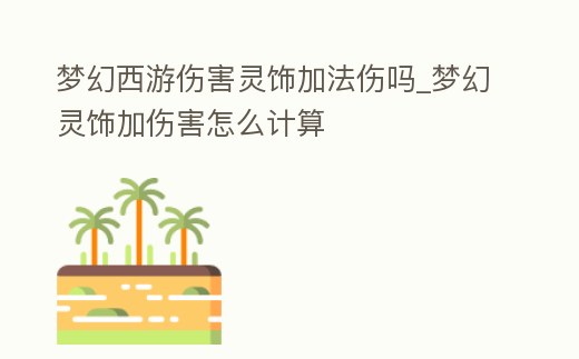 夢幻西游傷害靈飾加法傷嗎_夢幻靈飾加傷害怎么計算