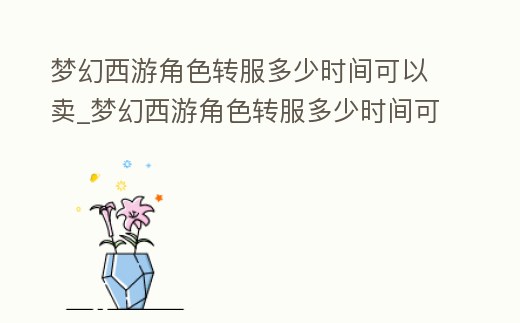 夢(mèng)幻西游角色轉(zhuǎn)服多少時(shí)間可以賣_夢(mèng)幻西游角色轉(zhuǎn)服多少時(shí)間可以賣出去