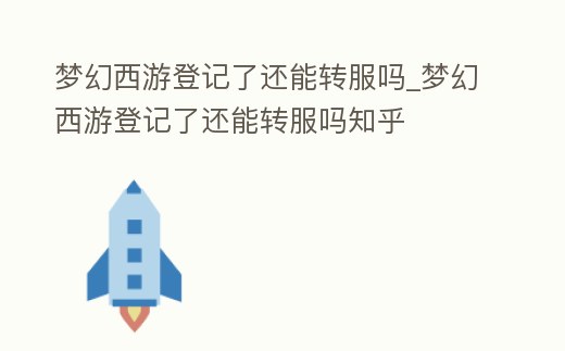 夢幻西游登記了還能轉服嗎_夢幻西游登記了還能轉服嗎知乎