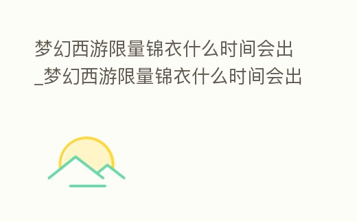 夢幻西游限量錦衣什么時(shí)間會出_夢幻西游限量錦衣什么時(shí)間會出新的