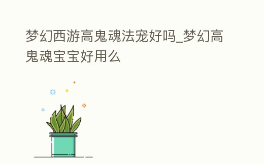 夢幻西游高鬼魂法寵好嗎_夢幻高鬼魂寶寶好用么