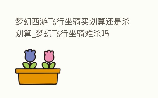 夢幻西游飛行坐騎買劃算還是殺劃算_夢幻飛行坐騎難殺嗎