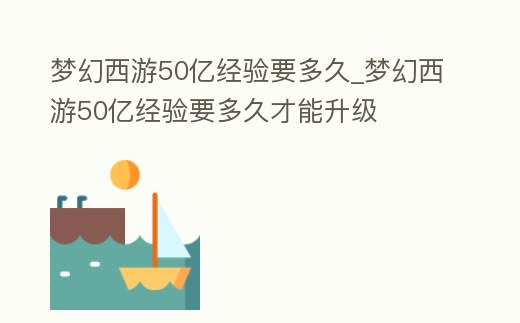 夢幻西游50億經(jīng)驗要多久_夢幻西游50億經(jīng)驗要多久才能升級