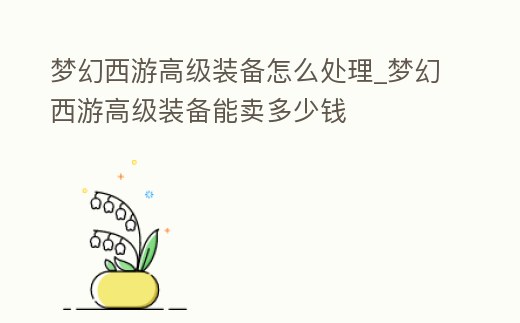 夢幻西游高級裝備怎么處理_夢幻西游高級裝備能賣多少錢