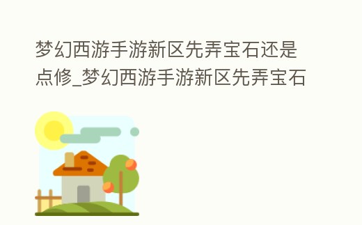 夢幻西游手游新區先弄寶石還是點修_夢幻西游手游新區先弄寶石還是點修