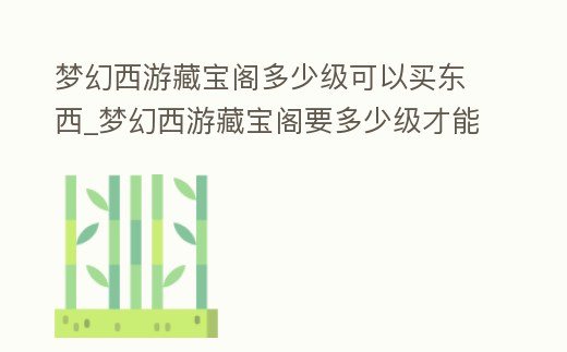 夢幻西游藏寶閣多少級可以買東西_夢幻西游藏寶閣要多少級才能買東西