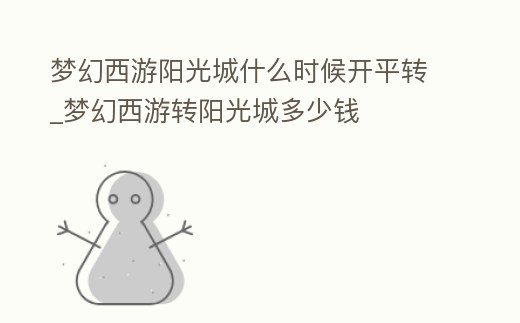 夢幻西游陽光城什么時候開平轉(zhuǎn)_夢幻西游轉(zhuǎn)陽光城多少錢