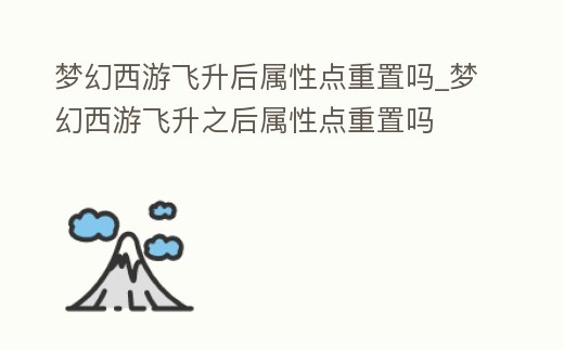 夢幻西游飛升后屬性點重置嗎_夢幻西游飛升之后屬性點重置嗎