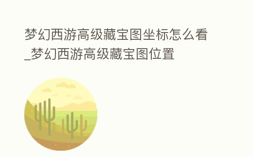 夢幻西游高級藏寶圖坐標(biāo)怎么看_夢幻西游高級藏寶圖位置
