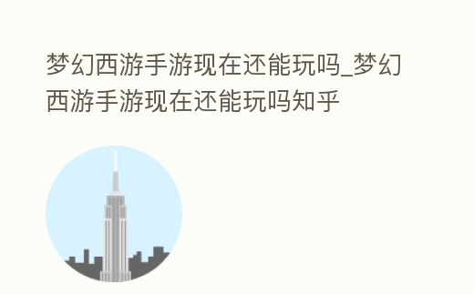 夢幻西游手游現在還能玩嗎_夢幻西游手游現在還能玩嗎知乎