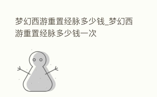 夢(mèng)幻西游重置經(jīng)脈多少錢_夢(mèng)幻西游重置經(jīng)脈多少錢一次