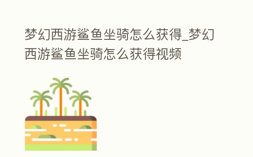 夢幻西游鯊魚坐騎怎么獲得_夢幻西游鯊魚坐騎怎么獲得視頻