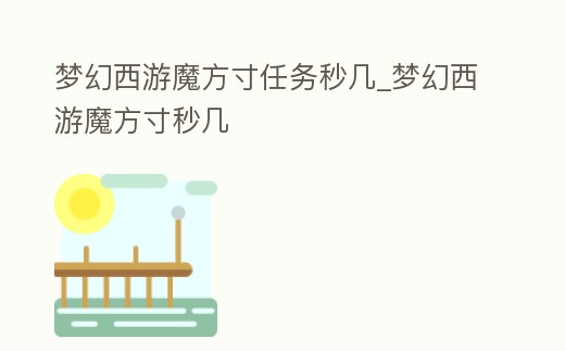 夢幻西游魔方寸任務秒幾_夢幻西游魔方寸秒幾