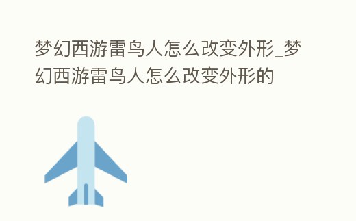夢幻西游雷鳥人怎么改變外形_夢幻西游雷鳥人怎么改變外形的