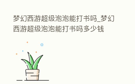 夢幻西游超級泡泡能打書嗎_夢幻西游超級泡泡能打書嗎多少錢
