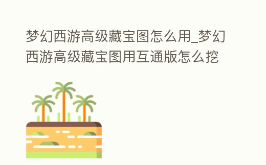 夢(mèng)幻西游高級(jí)藏寶圖怎么用_夢(mèng)幻西游高級(jí)藏寶圖用互通版怎么挖