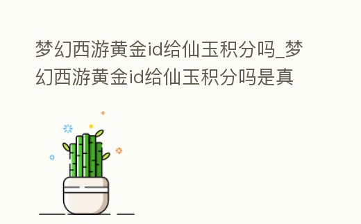 夢幻西游黃金id給仙玉積分嗎_夢幻西游黃金id給仙玉積分嗎是真的嗎