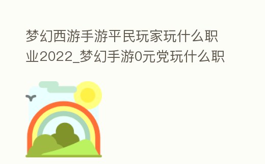 夢幻西游手游平民玩家玩什么職業(yè)2022_夢幻手游0元黨玩什么職業(yè)比較好
