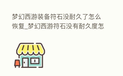 夢幻西游裝備符石沒耐久了怎么恢復(fù)_夢幻西游符石沒有耐久度怎么辦