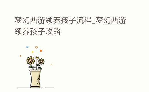 夢幻西游領(lǐng)養(yǎng)孩子流程_夢幻西游領(lǐng)養(yǎng)孩子攻略