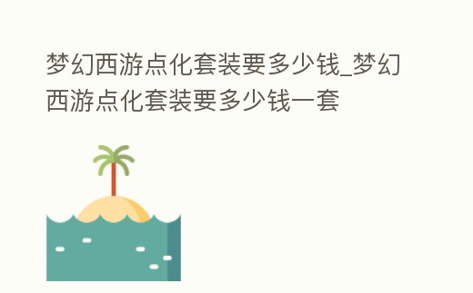 夢幻西游點化套裝要多少錢_夢幻西游點化套裝要多少錢一套