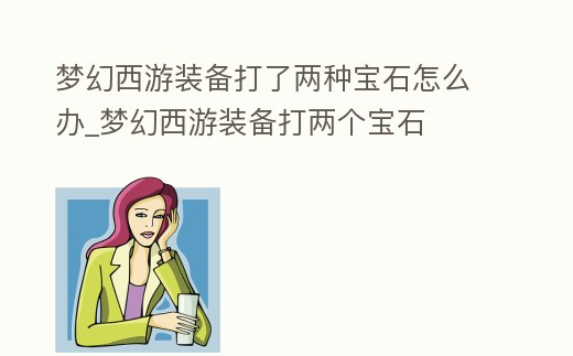 夢幻西游裝備打了兩種寶石怎么辦_夢幻西游裝備打兩個寶石