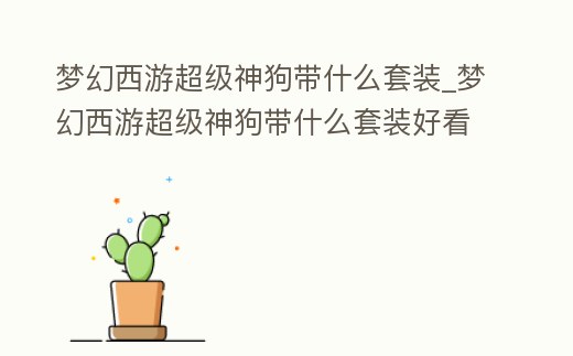 夢幻西游超級神狗帶什么套裝_夢幻西游超級神狗帶什么套裝好看