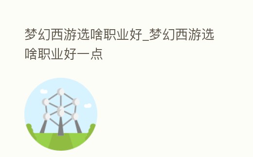 夢(mèng)幻西游選啥職業(yè)好_夢(mèng)幻西游選啥職業(yè)好一點(diǎn)