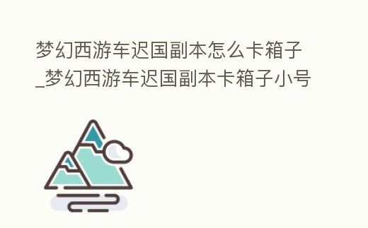 夢幻西游車遲國副本怎么卡箱子_夢幻西游車遲國副本卡箱子小號可以撿箱子嗎