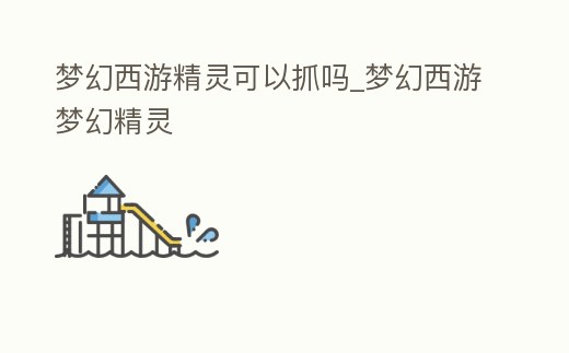 夢幻西游精靈可以抓嗎_夢幻西游夢幻精靈
