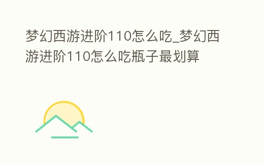 夢幻西游進階110怎么吃_夢幻西游進階110怎么吃瓶子最劃算