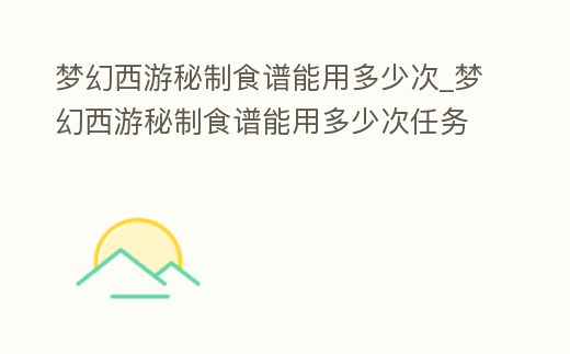 夢幻西游秘制食譜能用多少次_夢幻西游秘制食譜能用多少次任務