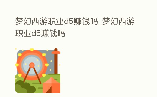 夢幻西游職業(yè)d5賺錢嗎_夢幻西游職業(yè)d5賺錢嗎