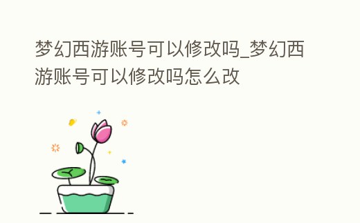 夢(mèng)幻西游賬號(hào)可以修改嗎_夢(mèng)幻西游賬號(hào)可以修改嗎怎么改