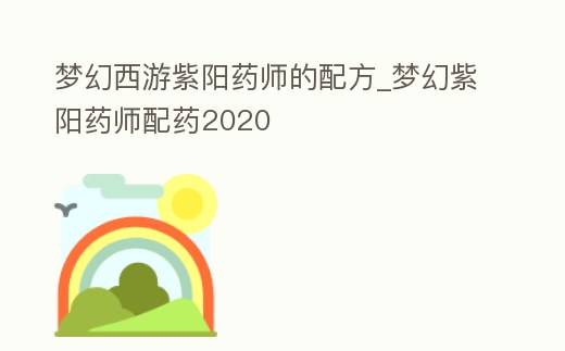 夢幻西游紫陽藥師的配方_夢幻紫陽藥師配藥2020