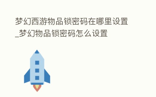 夢幻西游物品鎖密碼在哪里設(shè)置_夢幻物品鎖密碼怎么設(shè)置