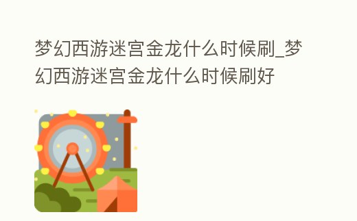 夢幻西游迷宮金龍什么時候刷_夢幻西游迷宮金龍什么時候刷好