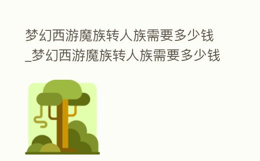 夢幻西游魔族轉人族需要多少錢_夢幻西游魔族轉人族需要多少錢一個