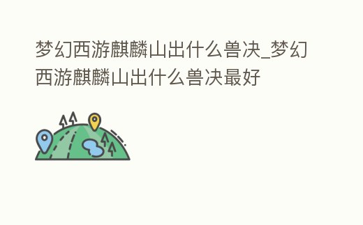 夢(mèng)幻西游麒麟山出什么獸決_夢(mèng)幻西游麒麟山出什么獸決最好